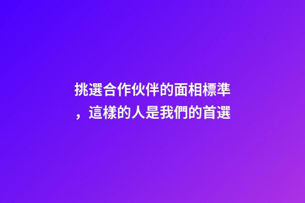 挑選合作伙伴的面相標準，這樣的人是我們的首選